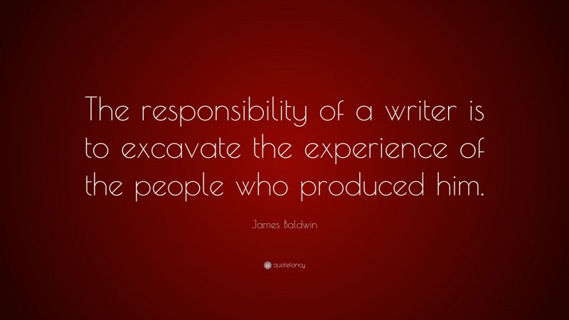 James Baldwin Quote: “The responsibility of a writer is to excavate the experience of the people who produced him.”