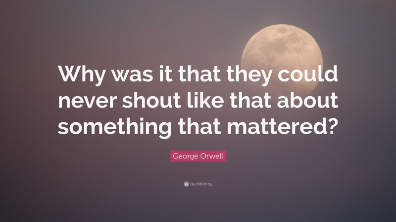 George Orwell Quote: “Why was it that they could never shout like that about something that mattered?”