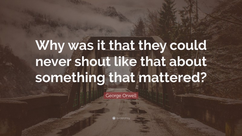 George Orwell Quote: “Why was it that they could never shout like that about something that mattered?”