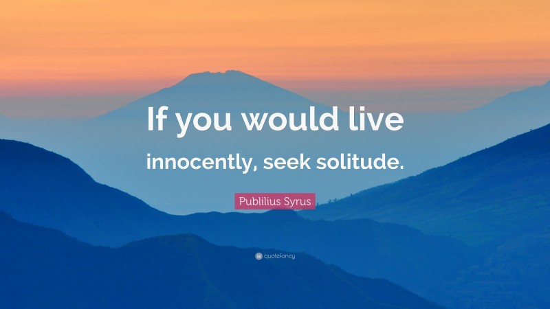 Publilius Syrus Quote: “If you would live innocently, seek solitude.”