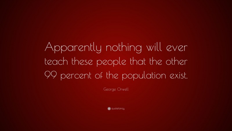 George Orwell Quote: “Apparently nothing will ever teach these people that the other 99 percent of the population exist.”