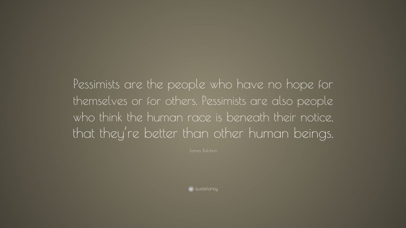 James Baldwin Quote: “Pessimists are the people who have no hope for themselves or for others. Pessimists are also people who think the human race is beneath their notice, that they’re better than other human beings.”
