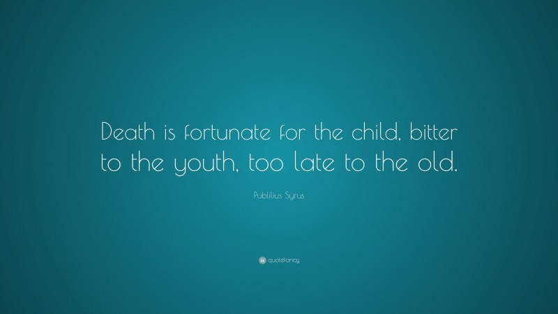 Publilius Syrus Quote: “Death is fortunate for the child, bitter to the youth, too late to the old.”