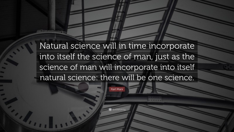 Karl Marx Quote: “Natural science will in time incorporate into itself the science of man, just as the science of man will incorporate into itself natural science: there will be one science.”