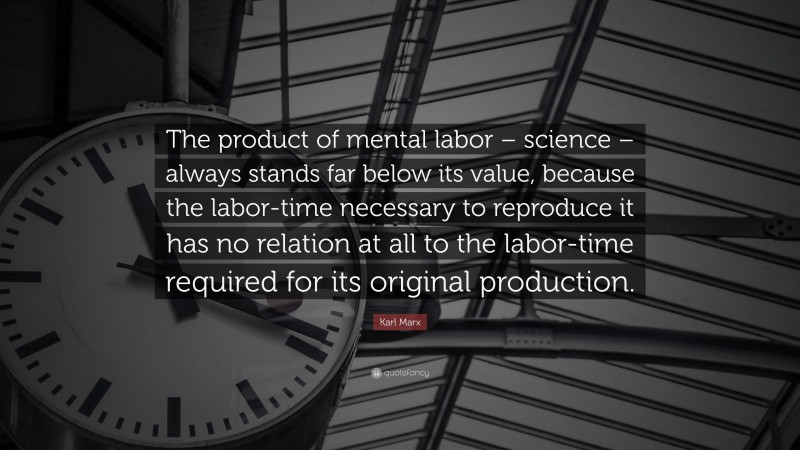 Karl Marx Quote: “The product of mental labor – science – always stands far below its value, because the labor-time necessary to reproduce it has no relation at all to the labor-time required for its original production.”
