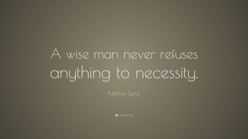 Publilius Syrus Quote: “A wise man never refuses anything to necessity.”