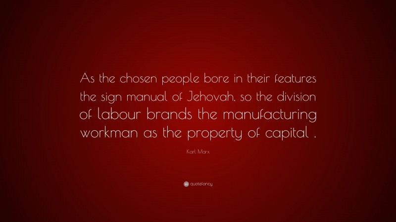 Karl Marx Quote: “As the chosen people bore in their features the sign manual of Jehovah, so the division of labour brands the manufacturing workman as the property of capital .”