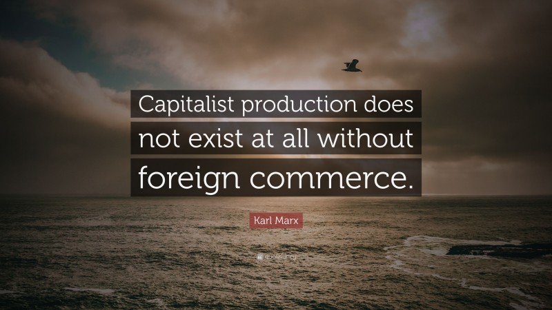 Karl Marx Quote: “Capitalist production does not exist at all without foreign commerce.”