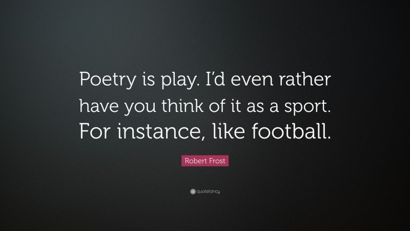 Robert Frost Quote: “Poetry is play. I’d even rather have you think of it as a sport. For instance, like football.”