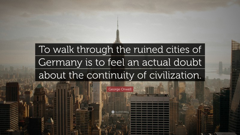 George Orwell Quote: “To walk through the ruined cities of Germany is to feel an actual doubt about the continuity of civilization.”