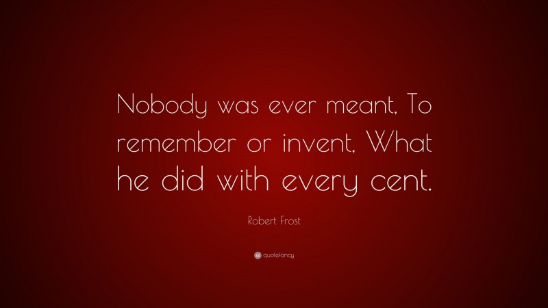 Robert Frost Quote: “Nobody was ever meant, To remember or invent, What he did with every cent.”
