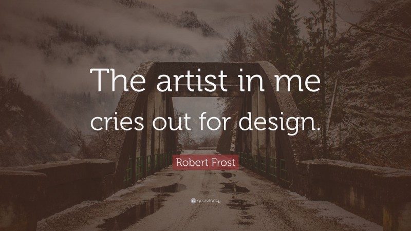 Robert Frost Quote: “The artist in me cries out for design.”