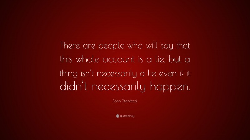 John Steinbeck Quote: “There are people who will say that this whole account is a lie, but a thing isn’t necessarily a lie even if it didn’t necessarily happen.”