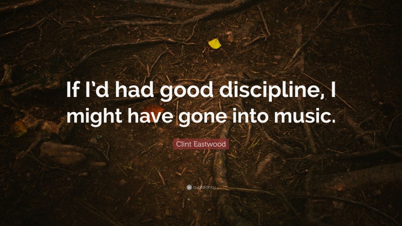 Clint Eastwood Quote: “If I’d had good discipline, I might have gone into music.”