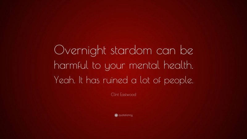 Clint Eastwood Quote: “Overnight stardom can be harmful to your mental health. Yeah. It has ruined a lot of people.”