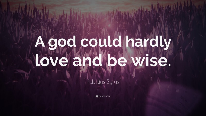 Publilius Syrus Quote: “A god could hardly love and be wise.”