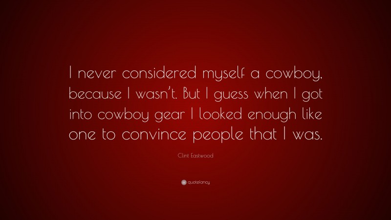 Clint Eastwood Quote: “I never considered myself a cowboy, because I wasn’t. But I guess when I got into cowboy gear I looked enough like one to convince people that I was.”