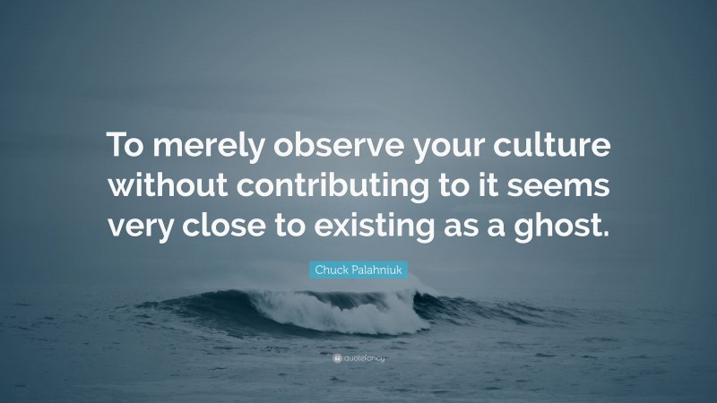 Chuck Palahniuk Quote: “To merely observe your culture without contributing to it seems very close to existing as a ghost.”