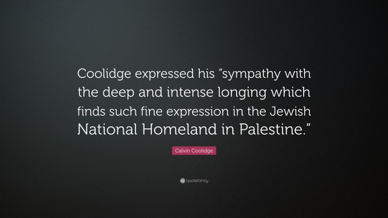 Calvin Coolidge Quote: “Coolidge expressed his “sympathy with the deep and intense longing which finds such fine expression in the Jewish National Homeland in Palestine.””