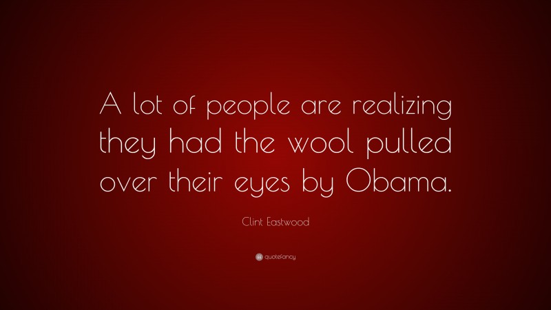 Clint Eastwood Quote: “A lot of people are realizing they had the wool pulled over their eyes by Obama.”