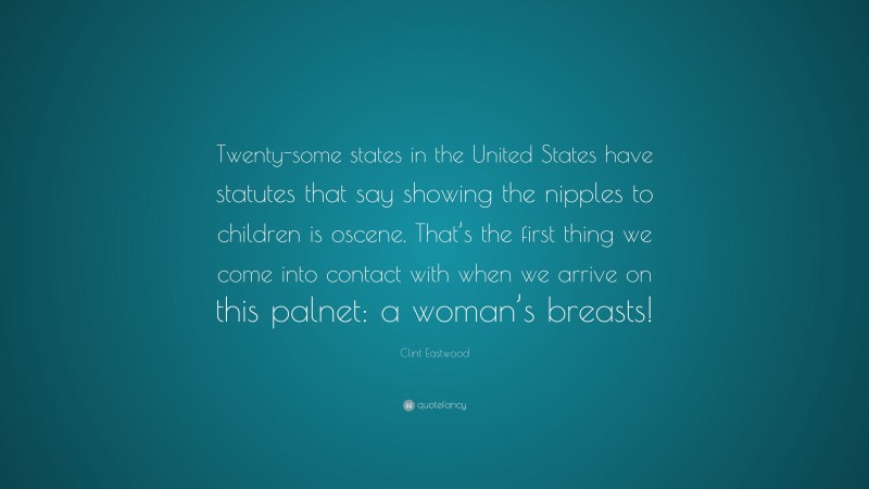 Clint Eastwood Quote: “Twenty-some states in the United States have statutes that say showing the nipples to children is oscene. That’s the first thing we come into contact with when we arrive on this palnet: a woman’s breasts!”