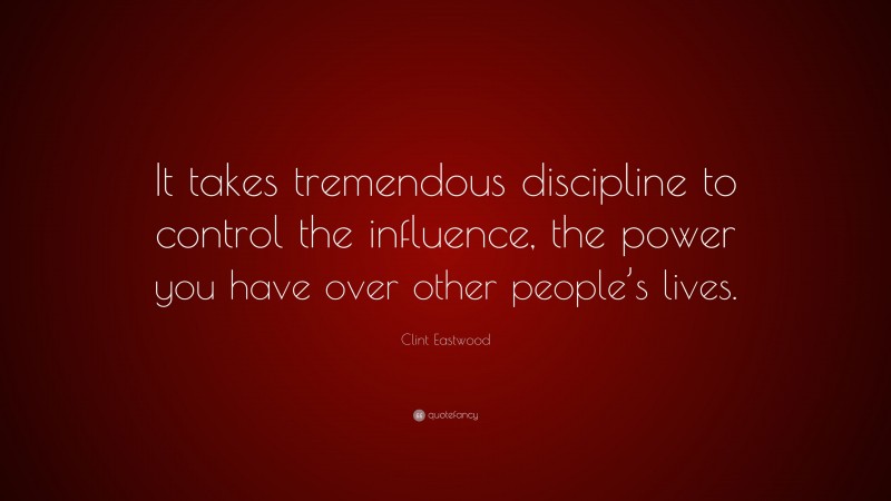 Clint Eastwood Quote: “It takes tremendous discipline to control the influence, the power you have over other people’s lives.”