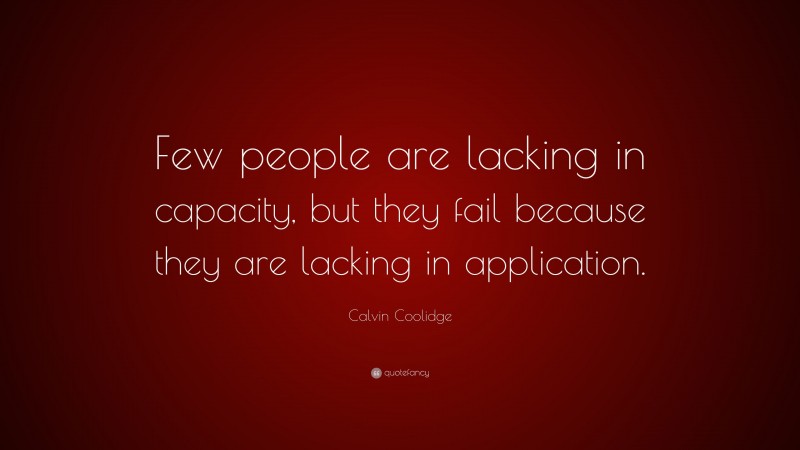 Calvin Coolidge Quote: “Few people are lacking in capacity, but they fail because they are lacking in application.”