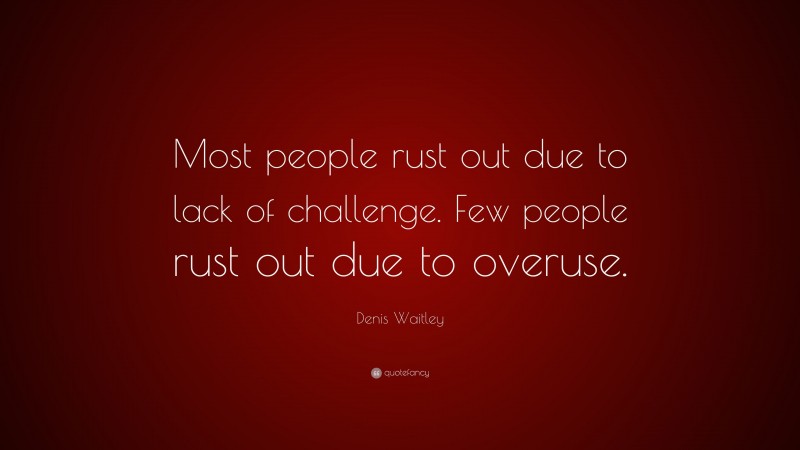 Denis Waitley Quote: “Most people rust out due to lack of challenge. Few people rust out due to overuse.”