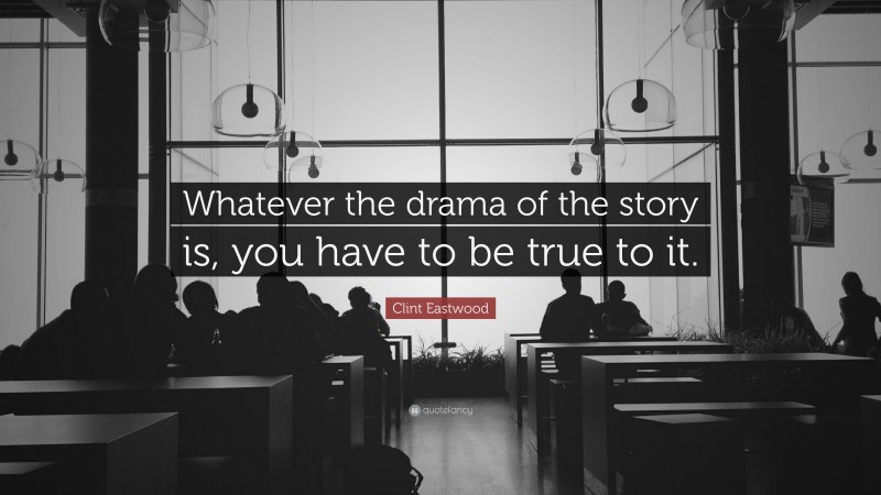 Clint Eastwood Quote: “Whatever the drama of the story is, you have to be true to it.”