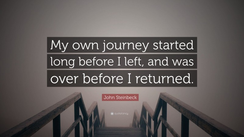 John Steinbeck Quote: “My own journey started long before I left, and was over before I returned.”