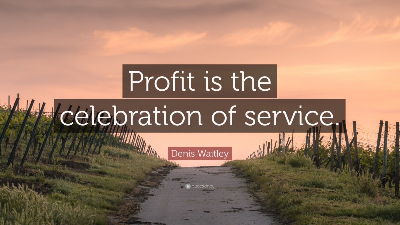 Denis Waitley Quote: “Profit is the celebration of service.”