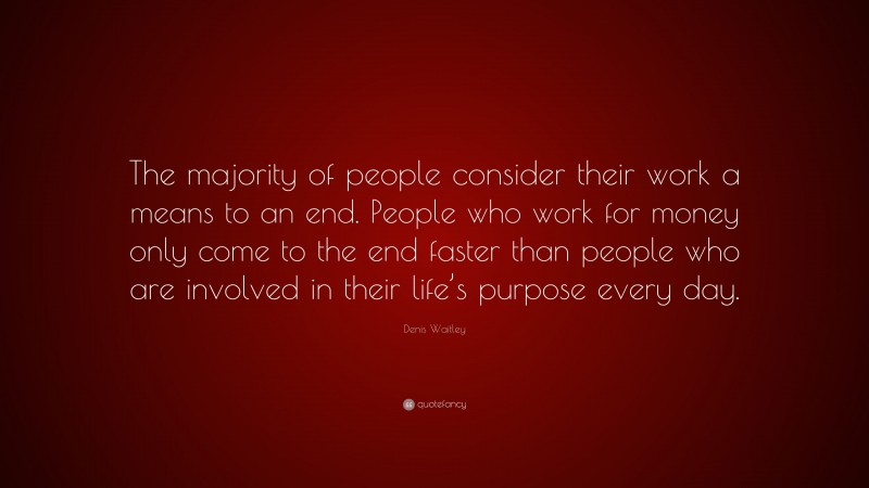 Denis Waitley Quote: “The majority of people consider their work a means to an end. People who work for money only come to the end faster than people who are involved in their life’s purpose every day.”
