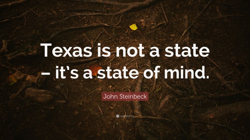 John Steinbeck Quote: “Texas is not a state – it’s a state of mind.”