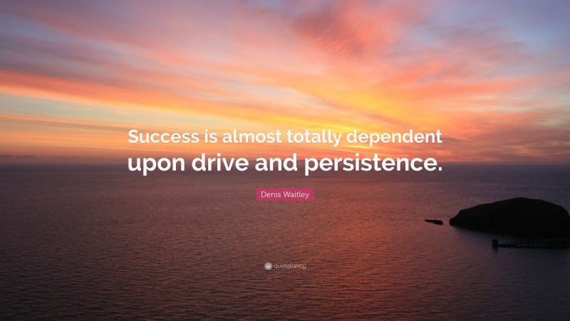 Denis Waitley Quote: “Success is almost totally dependent upon drive and persistence.”