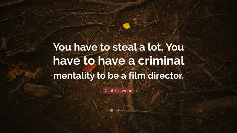 Clint Eastwood Quote: “You have to steal a lot. You have to have a criminal mentality to be a film director.”
