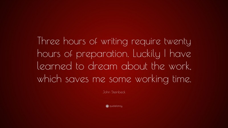 John Steinbeck Quote: “Three hours of writing require twenty hours of preparation. Luckily I have learned to dream about the work, which saves me some working time.”