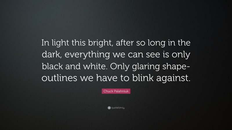 Chuck Palahniuk Quote: “In light this bright, after so long in the dark, everything we can see is only black and white. Only glaring shape-outlines we have to blink against.”