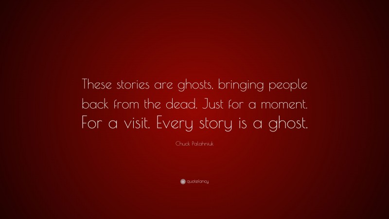 Chuck Palahniuk Quote: “These stories are ghosts, bringing people back from the dead. Just for a moment. For a visit. Every story is a ghost.”