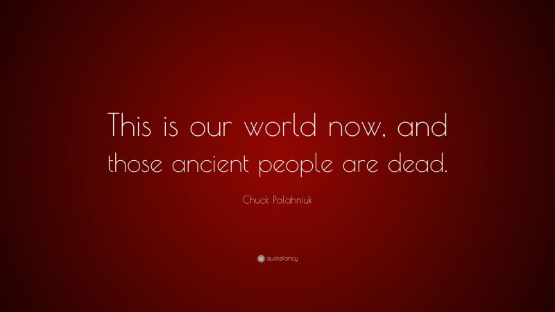 Chuck Palahniuk Quote: “This is our world now, and those ancient people are dead.”