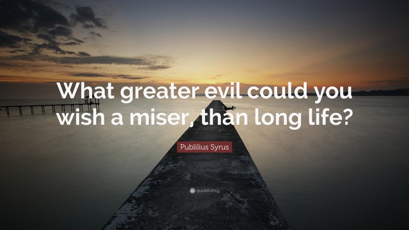 Publilius Syrus Quote: “What greater evil could you wish a miser, than long life?”