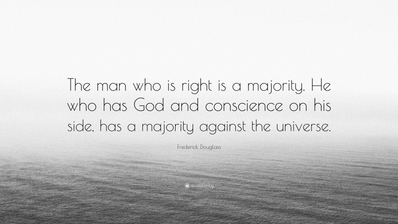 Frederick Douglass Quote: “The man who is right is a majority. He who has God and conscience on his side, has a majority against the universe.”