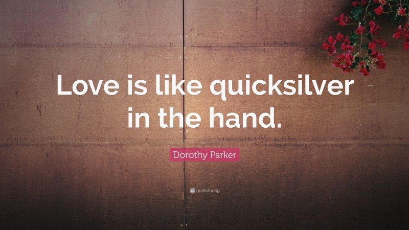 Dorothy Parker Quote: “Love is like quicksilver in the hand.”