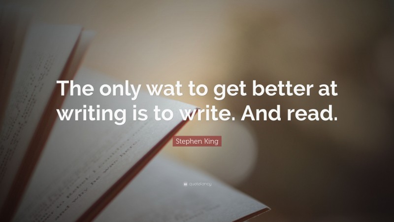 Stephen King Quote: “The only wat to get better at writing is to write. And read.”