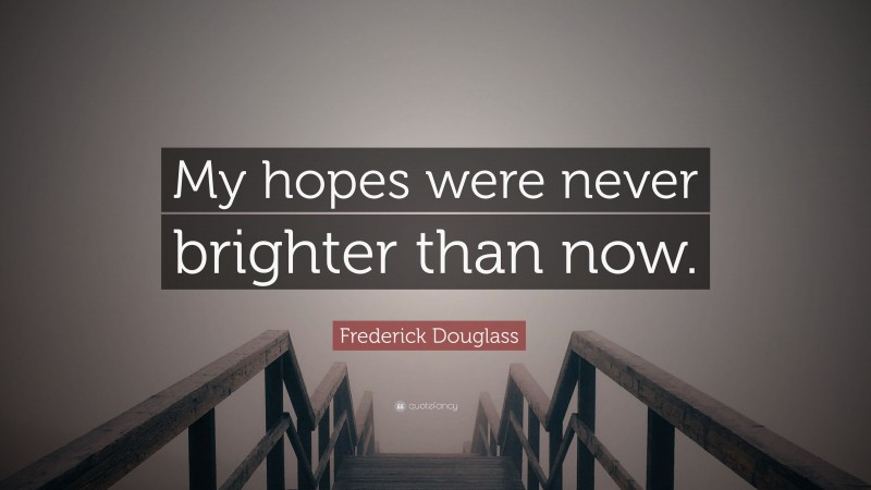 Frederick Douglass Quote: “My hopes were never brighter than now.”
