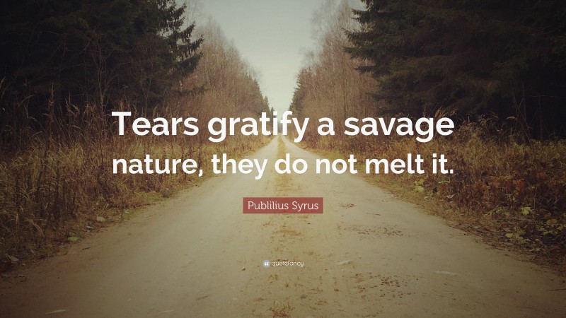 Publilius Syrus Quote: “Tears gratify a savage nature, they do not melt it.”