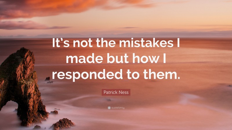 Patrick Ness Quote: “It’s not the mistakes I made but how I responded to them.”