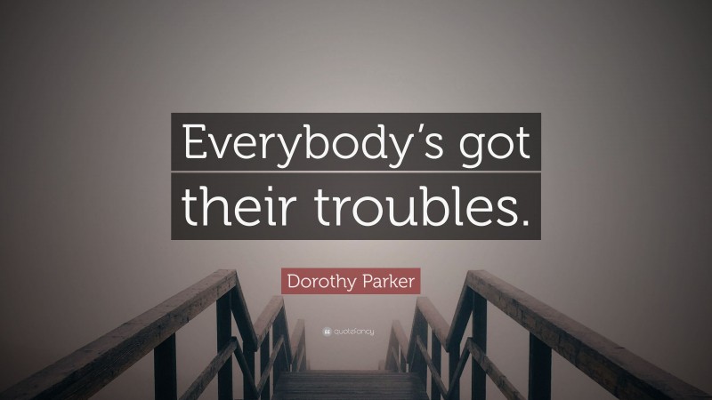 Dorothy Parker Quote: “Everybody’s got their troubles.”