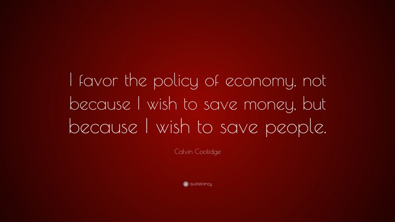 Calvin Coolidge Quote: “I favor the policy of economy, not because I wish to save money, but because I wish to save people.”