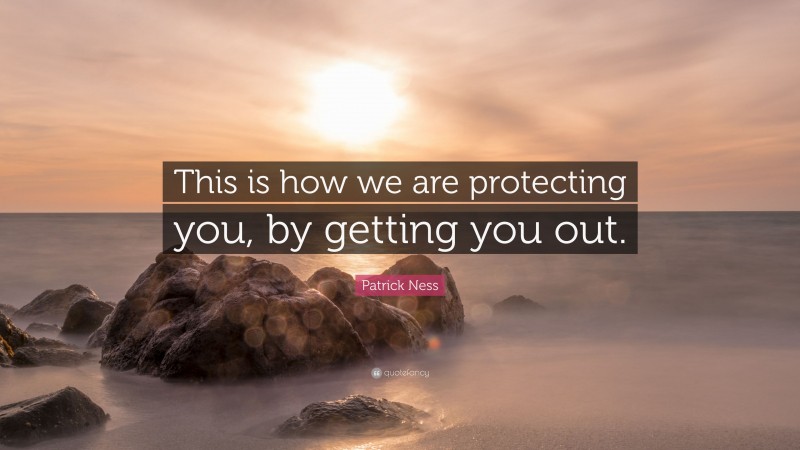 Patrick Ness Quote: “This is how we are protecting you, by getting you out.”