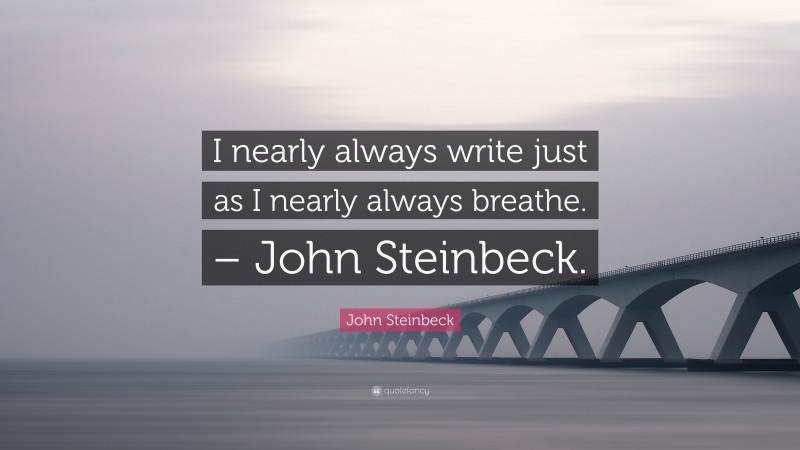 John Steinbeck Quote: “I nearly always write just as I nearly always breathe. – John Steinbeck.”